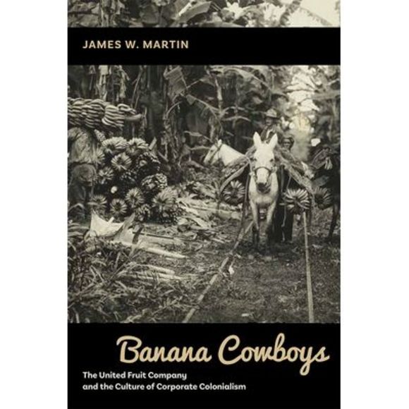Banana Cowboys: The United Fruit Company and the Culture of Corporate Colonialis